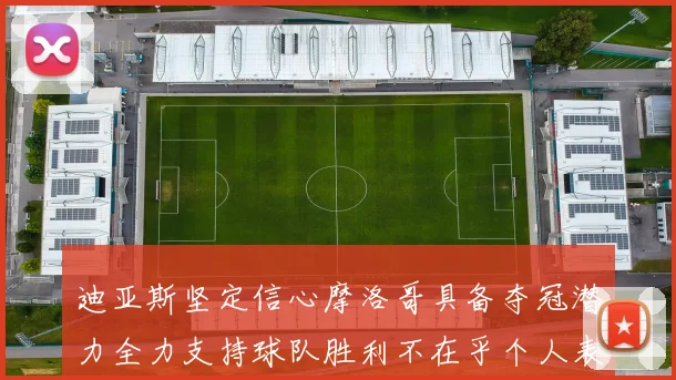 迪亚斯坚定信心摩洛哥具备夺冠潜力全力支持球队胜利不在乎个人表现