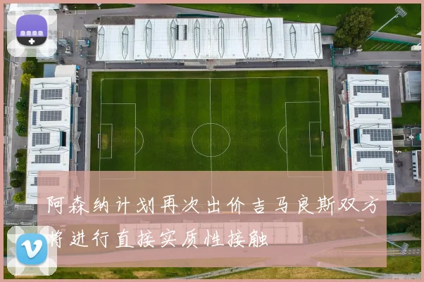 阿森纳计划再次出价吉马良斯双方将进行直接实质性接触