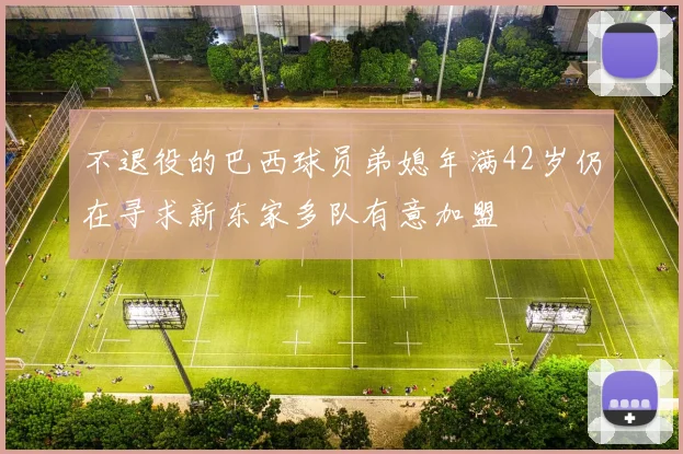 不退役的巴西球员弟媳年满42岁仍在寻求新东家多队有意加盟