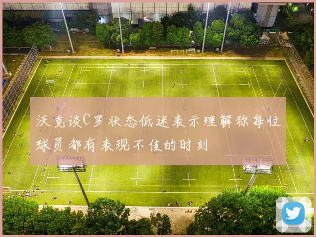 沃克谈C罗状态低迷表示理解称每位球员都有表现不佳的时刻