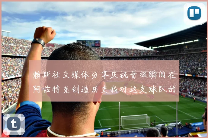 赖斯社交媒体分享庆祝晋级瞬间在阿兹特克创造历史我对这支球队的热爱无以言表