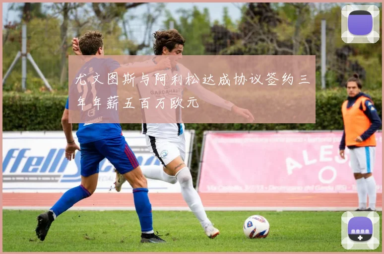 尤文图斯与阿利松达成协议签约三年年薪五百万欧元