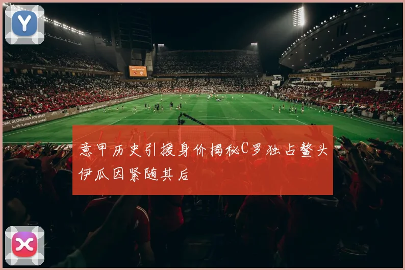 意甲历史引援身价揭秘C罗独占鳌头伊瓜因紧随其后