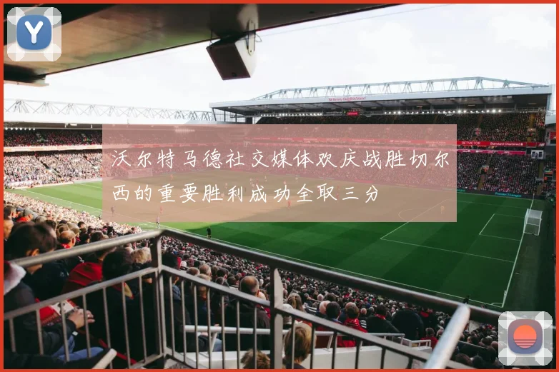 沃尔特马德社交媒体欢庆战胜切尔西的重要胜利成功全取三分