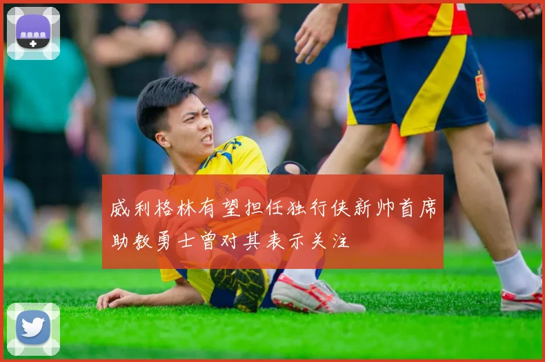 威利格林有望担任独行侠新帅首席助教勇士曾对其表示关注