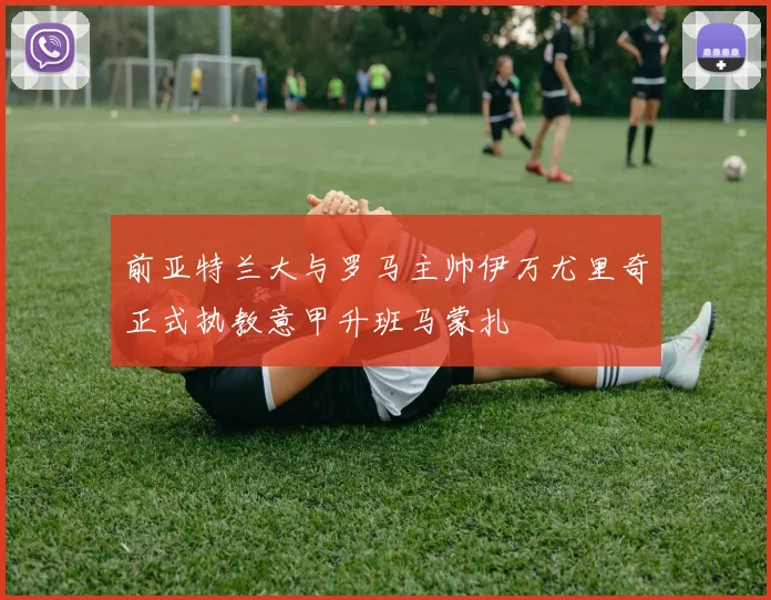 前亚特兰大与罗马主帅伊万尤里奇正式执教意甲升班马蒙扎