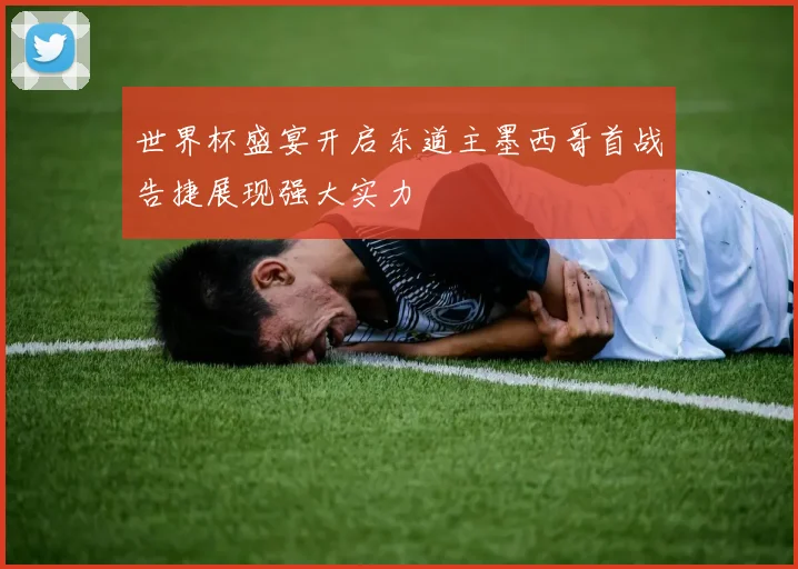 世界杯盛宴开启东道主墨西哥首战告捷展现强大实力