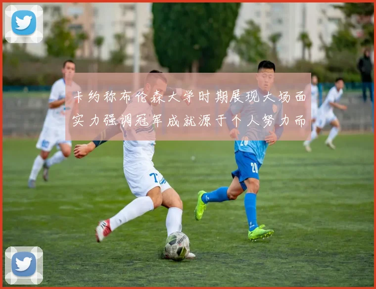 卡约称布伦森大学时期展现大场面实力强调冠军成就源于个人努力而非抱团