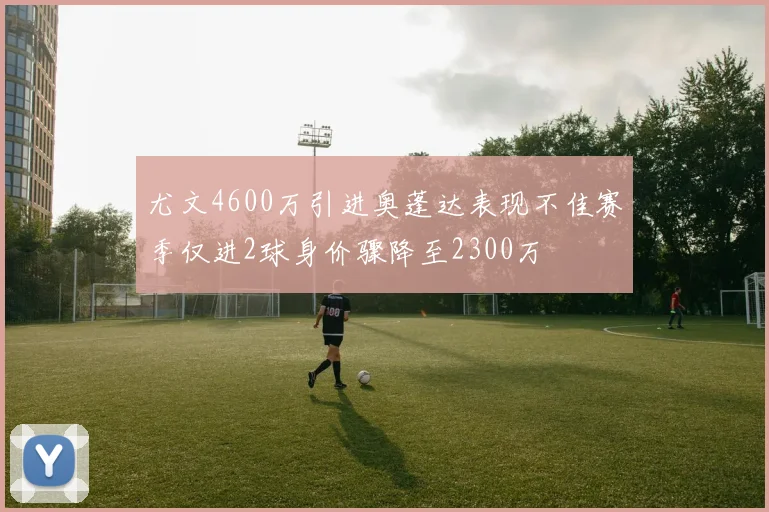 尤文4600万引进奥蓬达表现不佳赛季仅进2球身价骤降至2300万
