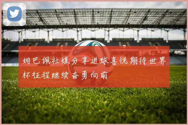 姆巴佩社媒分享进球喜悦期待世界杯征程继续奋勇向前