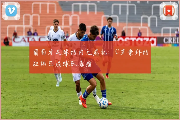 葡萄牙足球的内讧危机：C罗崇拜的狂热已成球队毒瘤