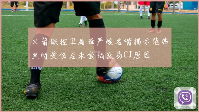 火箭缺控卫局面严峻名嘴揭示范弗里特受伤后未尝试交易CJ原因