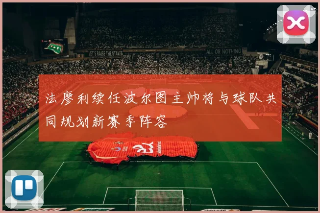 法廖利续任波尔图主帅将与球队共同规划新赛季阵容