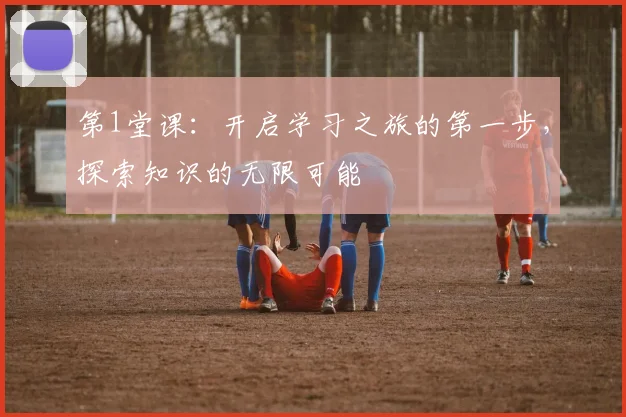 第1堂课：开启学习之旅的第一步，探索知识的无限可能