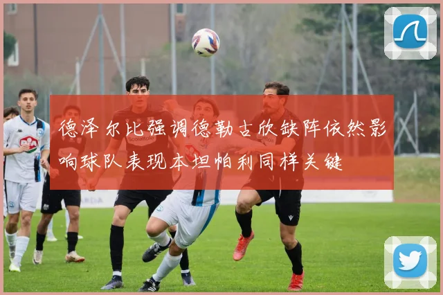 德泽尔比强调德勒古欣缺阵依然影响球队表现本坦帕利同样关键