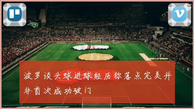 波罗谈头球进球经历称落点完美并非首次成功破门