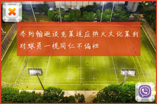 乔约翰逊谈克莱适应热火文化莱利对球员一视同仁不偏袒