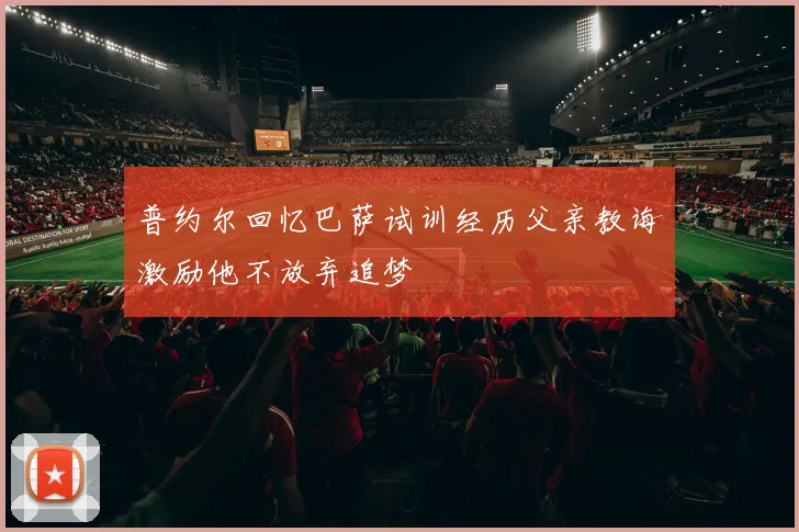 普约尔回忆巴萨试训经历父亲教诲激励他不放弃追梦