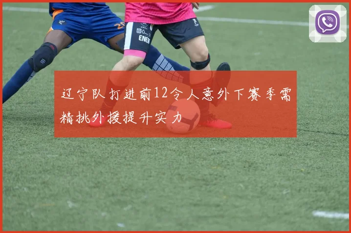 辽宁队打进前12令人意外下赛季需精挑外援提升实力