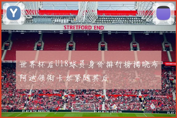 世界杯后U18球员身价排行榜揭晓布阿迪领衔卡尔紧随其后