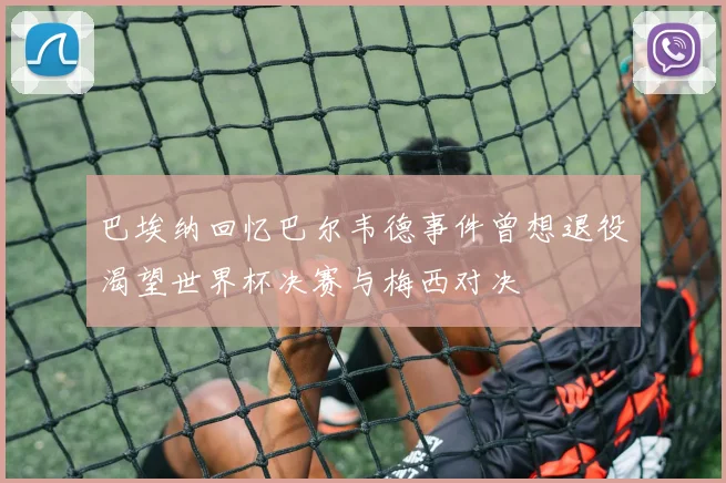 巴埃纳回忆巴尔韦德事件曾想退役渴望世界杯决赛与梅西对决