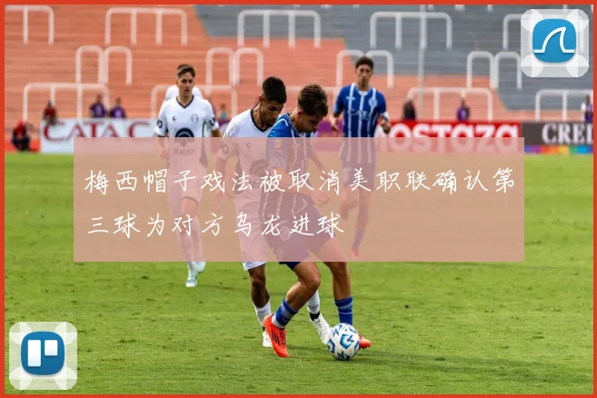 梅西帽子戏法被取消美职联确认第三球为对方乌龙进球