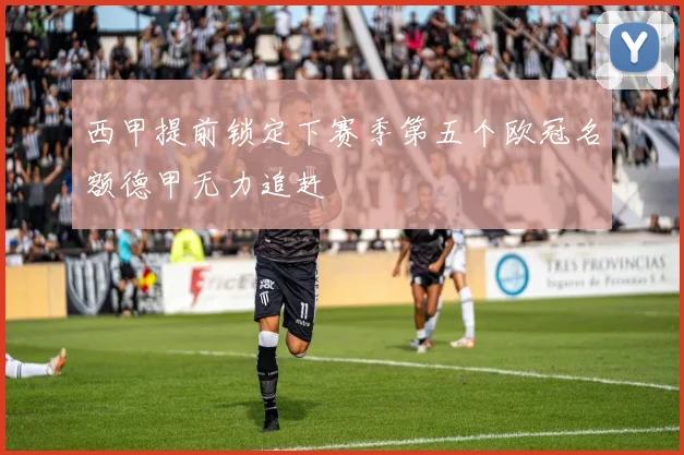 西甲提前锁定下赛季第五个欧冠名额德甲无力追赶