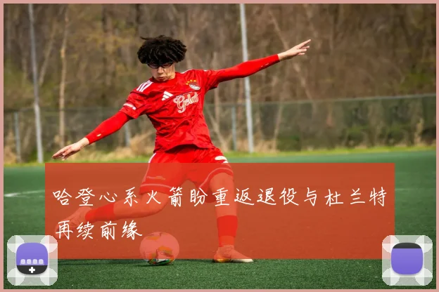 哈登心系火箭盼重返退役与杜兰特再续前缘