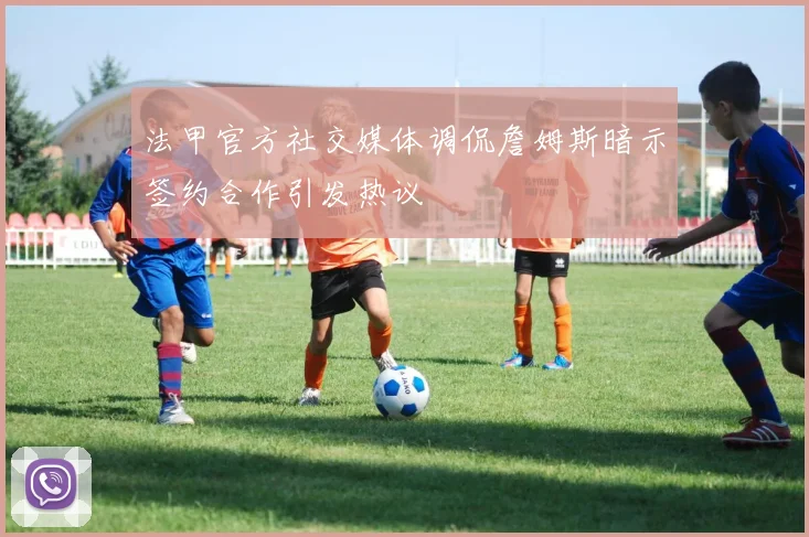 法甲官方社交媒体调侃詹姆斯暗示签约合作引发热议