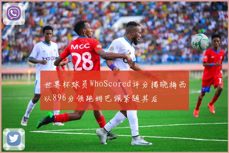 世界杯球员WhoScored评分揭晓梅西以896分领跑姆巴佩紧随其后