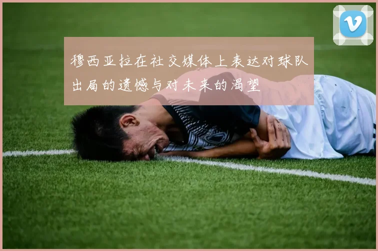 穆西亚拉在社交媒体上表达对球队出局的遗憾与对未来的渴望